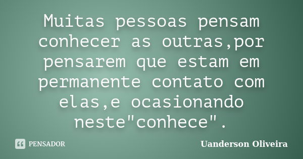 Muitas pessoas pensam conhecer as outras,por pensarem que estam em permanente contato com elas,e ocasionando neste"conhece".... Frase de Uanderson Oliveira.