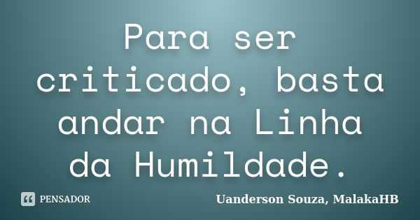 Para ser criticado, basta andar na Linha da Humildade.... Frase de Uanderson Souza, MalakaHB.