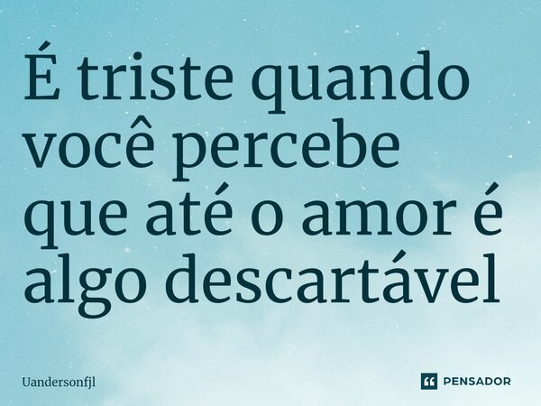 É triste quando você percebe que até o amor é algo descartável ⁠... Frase de Uandersonfjl.