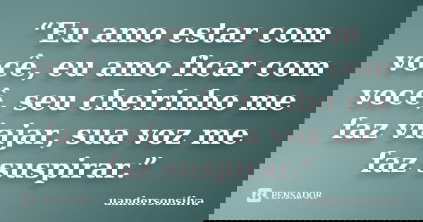 “Eu amo estar com você, eu amo ficar com você, seu cheirinho me faz viajar, sua voz me faz suspirar.”... Frase de uandersonsilva.