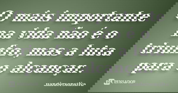 O mais importante na vida não é o triunfo, mas a luta para o alcançar.... Frase de uandersonsilva.