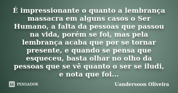 É impressionante o quanto a lembrança massacra em alguns casos o Ser Humano, a falta da pessoas que passou na vida, porém se foi, mas pela lembrança acaba que p... Frase de Uandersoon Oliveira.