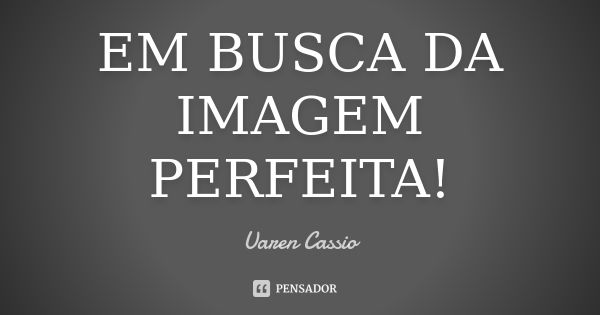 EM BUSCA DA IMAGEM PERFEITA!... Frase de Uaren Cassio.