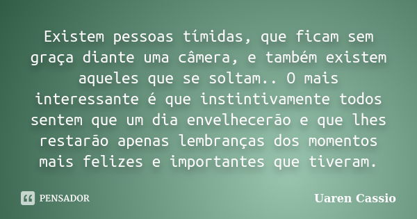 Existem pessoas tímidas, que ficam sem graça diante uma câmera, e também existem aqueles que se soltam.. O mais interessante é que instintivamente todos sentem ... Frase de Uaren Cassio.