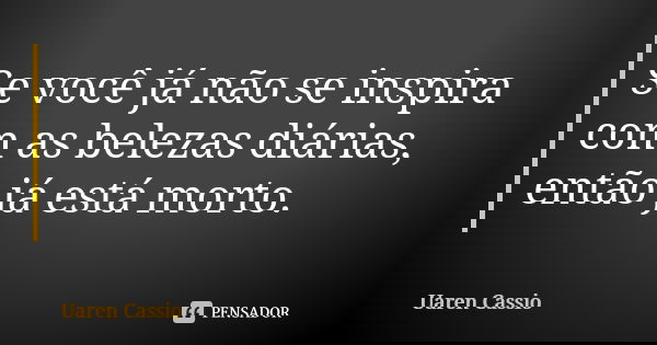Se você já não se inspira com as belezas diárias, então já está morto.... Frase de Uaren Cassio.
