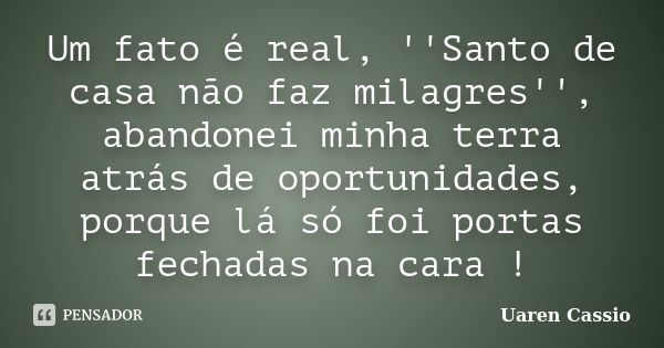 Um fato é real, ''Santo de casa não faz milagres'', abandonei minha terra atrás de oportunidades, porque lá só foi portas fechadas na cara !... Frase de Uaren Cassio.