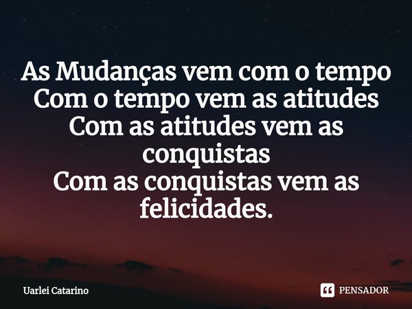 As Mudanças vem com o tempo
Com o tempo vem as atitudes
Com as atitudes vem as conquistas
Com as conquistas vem as felicidades.... Frase de Uarlei Catarino.