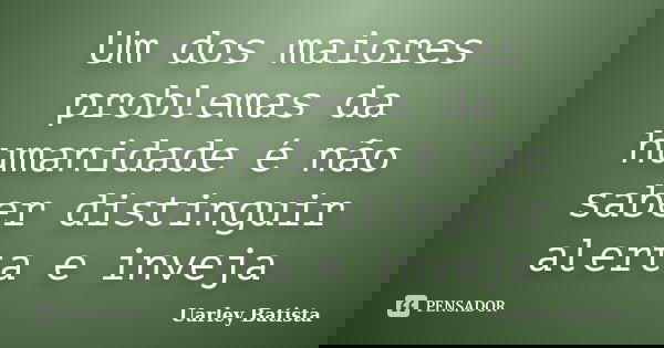 Um dos maiores problemas da humanidade é não saber distinguir alerta e inveja... Frase de Uarley Batista.