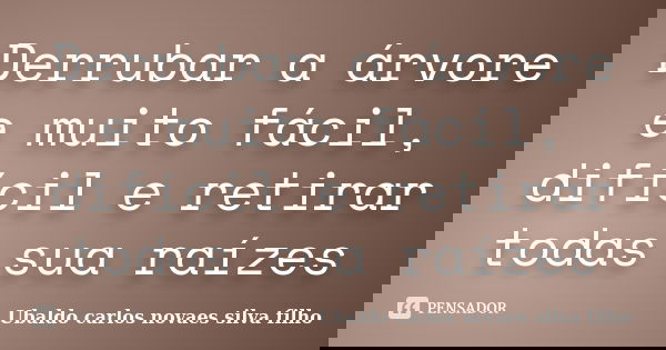 Derrubar a árvore e muito fácil, difícil e retirar todas sua raízes... Frase de Ubaldo carlos novaes silva filho.