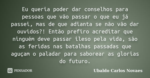 Eu queria poder dar conselhos para pessoas que vão passar o que eu já passei, mas de que adianta se não vão dar ouvidos?! Então prefiro acreditar que ninguém de... Frase de Ubaldo Carlos Novaes.