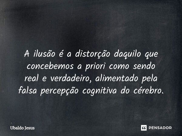 ⁠ A ilusão é a distorção daquilo que concebemos a priori como sendo real e verdadeiro, alimentado pela falsa percepção cognitiva do cérebro.... Frase de Ubaldo Jesus.