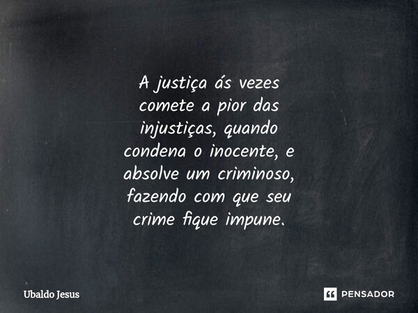 ⁠ A justiça ás vezes⁠ comete a pior das injustiças, quando condena o inocente, e absolve um criminoso, fazendo com que seu crime fique impune.... Frase de Ubaldo Jesus.