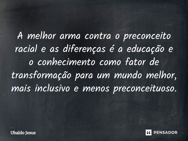 ⁠A melhor arma contra o preconceito racial e as diferenças é a educação e o conhecimento como fator de transformação para um mundo melhor, mais inclusivo e meno... Frase de Ubaldo Jesus.