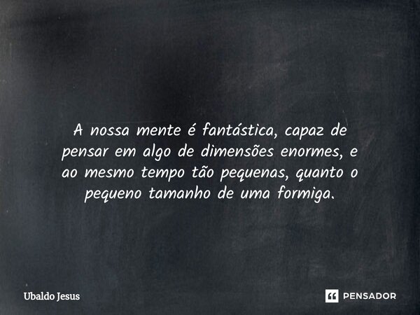 ⁠ A nossa mente é fantástica, capaz de pensar em algo de dimensões enormes, e ao mesmo tempo tão pequenas, quanto o pequeno tamanho de uma formiga.... Frase de Ubaldo Jesus.