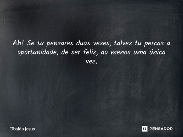 Ah! Se tu pensares duas vezes, talvez tu percas a oportunidade, de ser feliz, ao menos uma única vez. ⁠... Frase de Ubaldo Jesus.