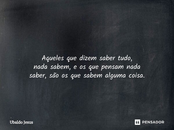 ⁠ Aqueles que dizem sabertudo, nadasabem, e osque pensam nada saber,são os que sabem alguma coisa.... Frase de Ubaldo Jesus.