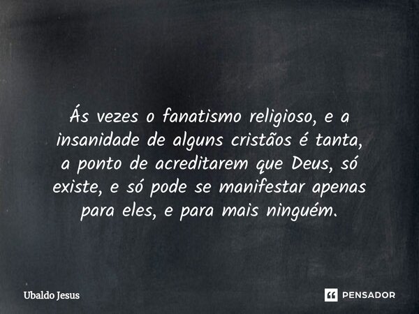 ⁠ Ás vezes o fanatismo religioso, e a insanidade de alguns cristãos é tanta, a ponto de acreditarem queDeus, só existe, e só pode se manifestar apenas para eles... Frase de Ubaldo Jesus.