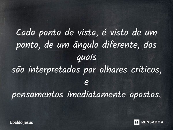 ⁠⁠Cada ponto de vista, é visto de um ponto, de um ângulo diferente, dos quais são interpretados por olhares criticos, e pensamentos imediatamente opostos.... Frase de Ubaldo Jesus.