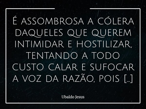 É assombrosa a cólera daqueles que querem intimidar e hostilizar, tentando a todo custo calar e sufocar a voz da razão, pois estes não ficarão muito tempo de pé... Frase de Ubaldo Jesus.