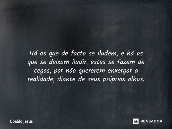 ⁠ Há os que de facto se iludem, e háos que se deixam iludir, estes sefazem de cegos, por não quereremenxergar a realidade, diante deseus próprios olhos.... Frase de Ubaldo Jesus.