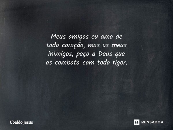 Meus amigos eu amo de todocoração, masos meus inimigos, peçoa Deus que os combata com todo rigor. ⁠... Frase de Ubaldo Jesus.