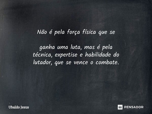 Não é pela força física que se ganha uma luta, mas é pela técnica, expertise e habilidade do lutador, que se vence o combate. ⁠... Frase de Ubaldo Jesus.