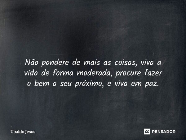 ⁠ Não pondere de mais as coisas, viva a vida de forma moderada, procure fazer o bem a seu próximo, e viva em paz.... Frase de Ubaldo Jesus.