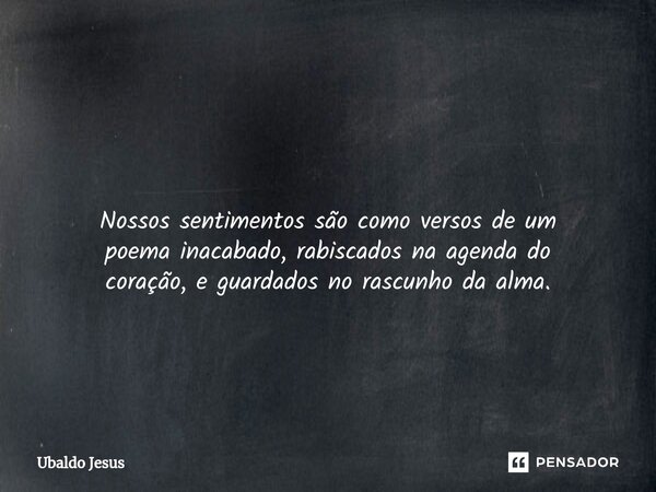 ⁠ Nossos sentimentos são como versos de um poema inacabado, rabiscados na agenda do coração, e guardados no rascunho da alma.... Frase de Ubaldo Jesus.