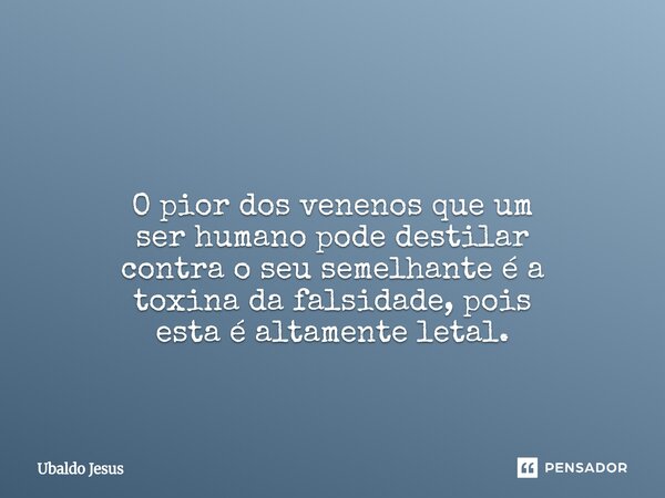 ⁠ O pior dos venenos queum ser humano pode destilar contra o seu semelhante é a toxina da falsidade, pois estaé altamente letal.... Frase de Ubaldo Jesus.