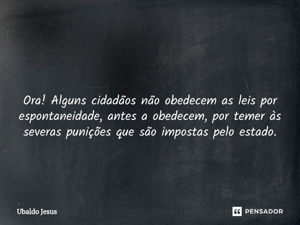 ⁠ Ora! Alguns cidadãos não obedecem asleis por espontaneidade, antes aobedecem, por temer às severaspunições que são impostas peloestado.... Frase de Ubaldo Jesus.