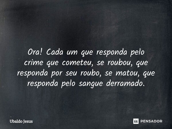 ⁠ Ora! Cada um que responda pelo crime que cometeu, se roubou, que responda por seu roubo, se matou,que responda pelo sangue derramado.... Frase de Ubaldo Jesus.