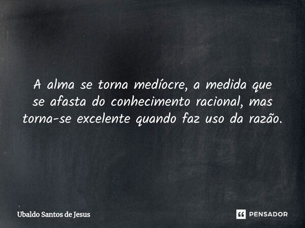 A alma se torna medíocre, a medida que se afasta doconhecimento racional,mas torna-se excelentequando faz uso da razão.... Frase de Ubaldo Santos de Jesus.