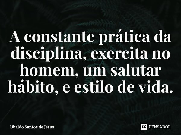 A cons⁠tanteprática da disciplina, exercita no homem, um salutar hábito, e estilo de vida.... Frase de Ubaldo Santos de Jesus.