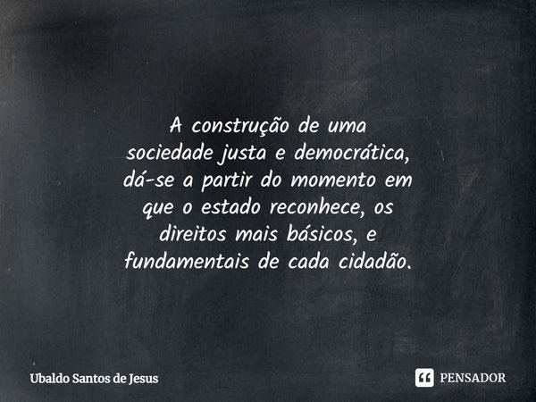 ⁠
A construção de uma
sociedade justa e democrática,
dá-seapartir domomento em
que oestado reconhece, os
direitos maisbásicos, e
fundamentais decada cidadão.... Frase de Ubaldo Santos de Jesus.