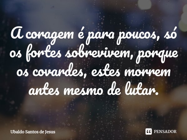 ⁠A coragem é para poucos, só os fortes sobrevivem, porque os covardes, estes morrem antes mesmo de lutar.... Frase de Ubaldo Santos de Jesus.