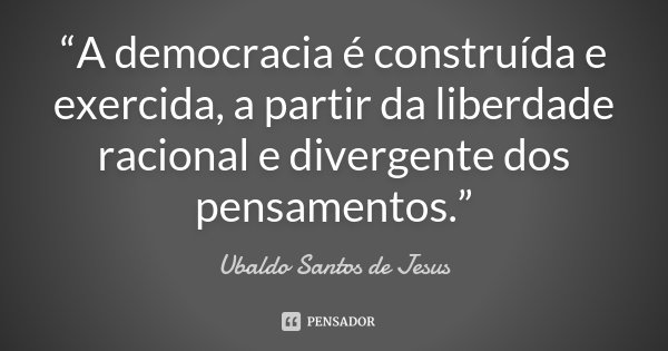 “A democracia é construída e exercida, a partir da liberdade racional e divergente dos pensamentos.”... Frase de Ubaldo Santos de Jesus.
