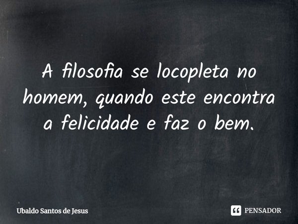 A filosofia se locopleta no homem, quando este encontra a felicidade e faz o bem.⁠... Frase de Ubaldo Santos de Jesus.