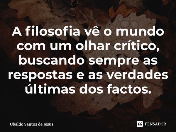 A filosofia vê o mundo com um olhar crítico, buscando sempre as respostas e as verdades últimas dos factos.... Frase de Ubaldo Santos de Jesus.