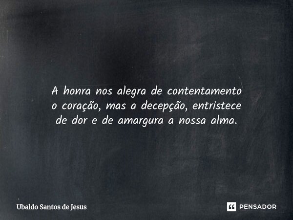 ⁠ A honra nos alegra de contentamento o coração, mas a decepção, entristece dedor e de amargura a nossa alma. ⁠... Frase de Ubaldo Santos de Jesus.