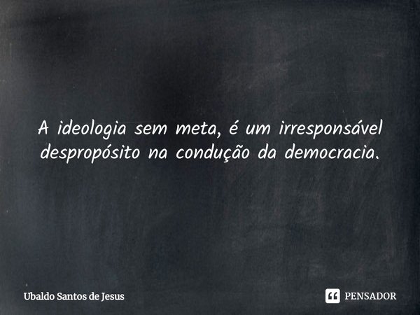 ⁠⁠A ideologia sem meta, é um irresponsável despropósito na condução da democracia.... Frase de Ubaldo Santos de Jesus.