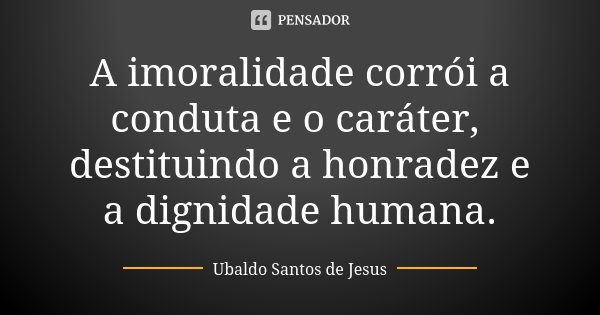 A imoralidade corrói a conduta e o caráter, destituindo a honradez e a dignidade humana.... Frase de Ubaldo Santos de Jesus.
