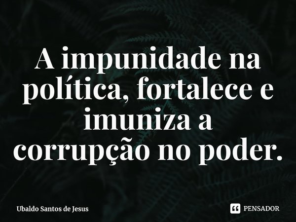 A impunidade na política, fortalece e imuniza a corrupção no poder.⁠... Frase de Ubaldo Santos de Jesus.