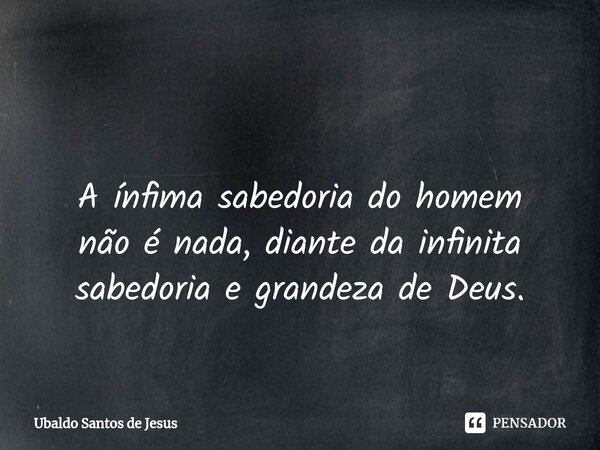 ⁠ A ínfima sabedoria do homem
não é nada, diante da infinita sabedoria e grandeza de Deus.... Frase de Ubaldo Santos de Jesus.