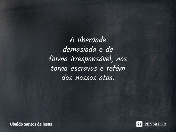 A liberdade
demasiada e de
forma⁠ irresponsável, nos
torna escravos e refém
dos nossos atos.... Frase de Ubaldo Santos de Jesus.