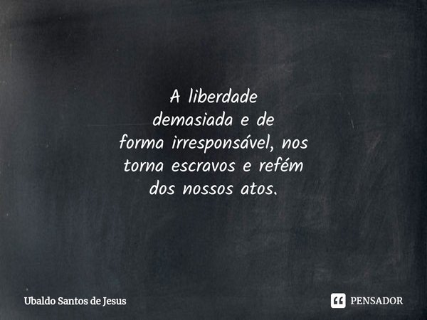 A liberdade
demasiada e de
forma⁠ irresponsável, nos
torna escravos e refém
dos nossos atos.... Frase de Ubaldo Santos de Jesus.