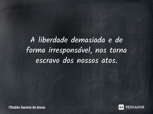 A liberdade demasiada e de
forma irresponsável, nos torna
escravo dos nossos atos.⁠... Frase de Ubaldo Santos de Jesus.