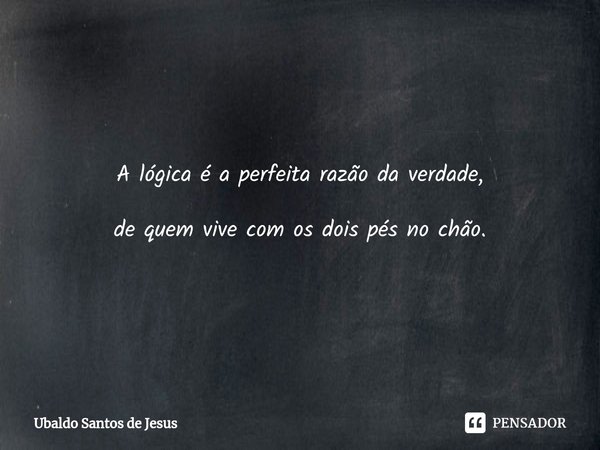 A lógica é a perfeita razão da verdade,
de quem vive com os dois pés no chão.⁠... Frase de Ubaldo Santos de Jesus.