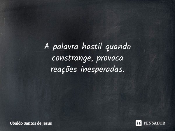 A palavra ⁠hostil quando
constrange, provoca
reações inesperadas.... Frase de Ubaldo Santos de Jesus.