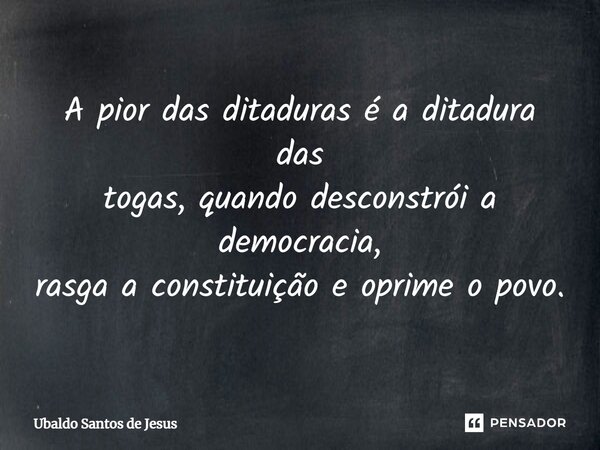 ⁠A pior das ditaduras é a ditadura das togas, quando desconstrói a democracia, rasga a constituição e oprime o povo.... Frase de Ubaldo Santos de Jesus.