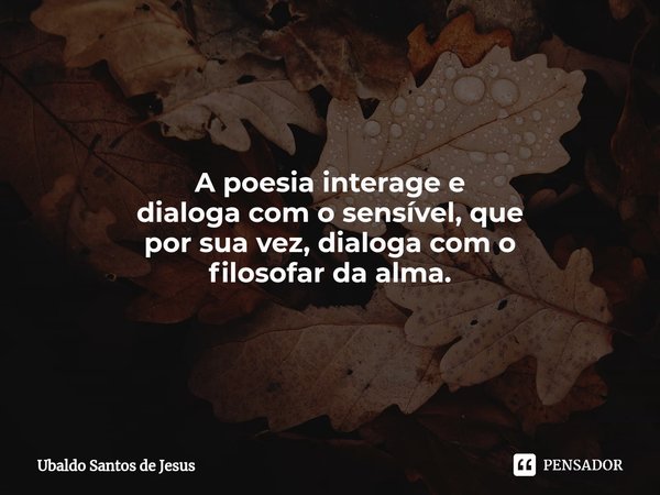 ⁠A poesia interage e
dialogacom o sensível, que
por sua vez, dialoga com o
filosofar da alma.⁠... Frase de Ubaldo Santos de Jesus.